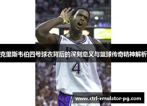 克里斯韦伯四号球衣背后的深刻意义与篮球传奇精神解析