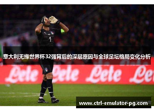 意大利无缘世界杯32强背后的深层原因与全球足坛格局变化分析