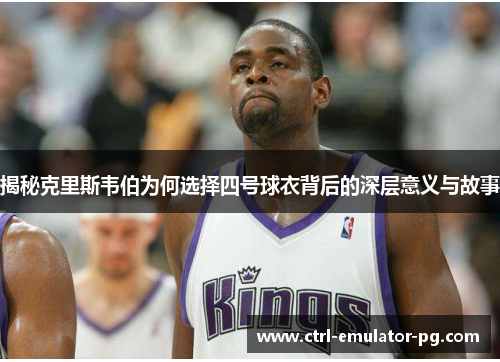 揭秘克里斯韦伯为何选择四号球衣背后的深层意义与故事