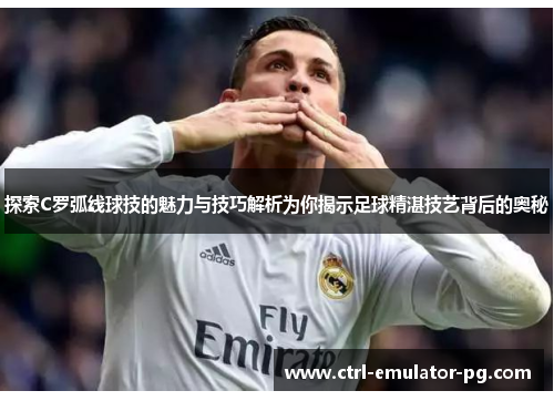 探索C罗弧线球技的魅力与技巧解析为你揭示足球精湛技艺背后的奥秘 探索C罗弧线球技的魅力与技巧解析为你揭示足球精湛技艺背后的奥秘