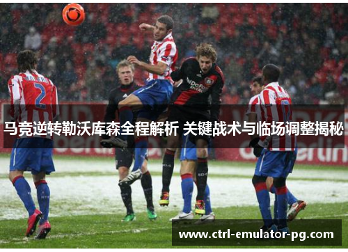 马竞逆转勒沃库森全程解析 关键战术与临场调整揭秘