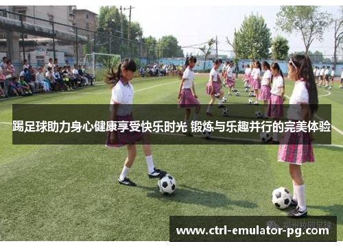 踢足球助力身心健康享受快乐时光 锻炼与乐趣并行的完美体验 踢足球助力身心健康享受快乐时光 锻炼与乐趣并行的完美体验