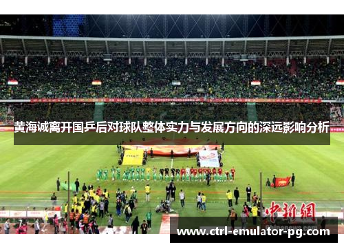 黄海诚离开国乒后对球队整体实力与发展方向的深远影响分析