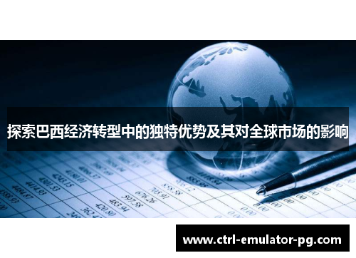 探索巴西经济转型中的独特优势及其对全球市场的影响