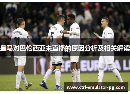 皇马对巴伦西亚未直播的原因分析及相关解读