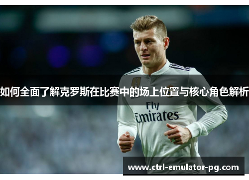 如何全面了解克罗斯在比赛中的场上位置与核心角色解析