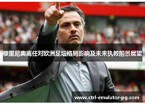 穆里尼奥离任对欧洲足坛格局影响及未来执教前景展望