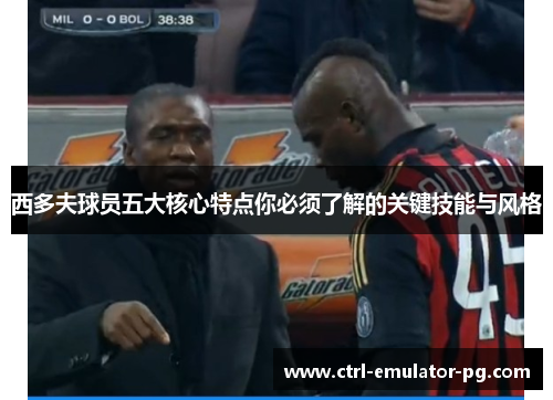 西多夫球员五大核心特点你必须了解的关键技能与风格
