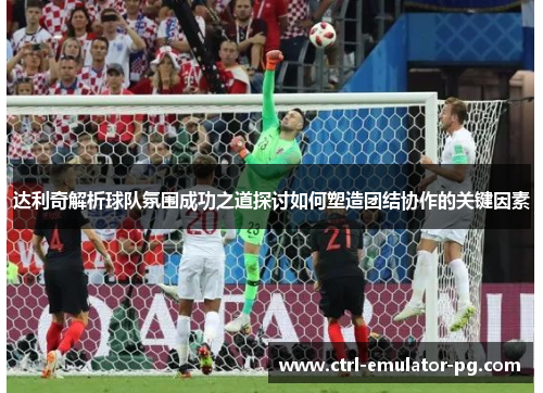 达利奇解析球队氛围成功之道探讨如何塑造团结协作的关键因素