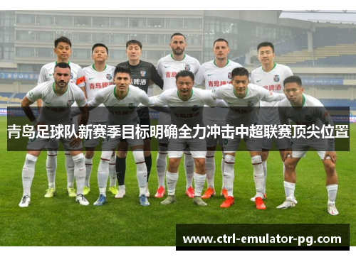 青岛足球队新赛季目标明确全力冲击中超联赛顶尖位置