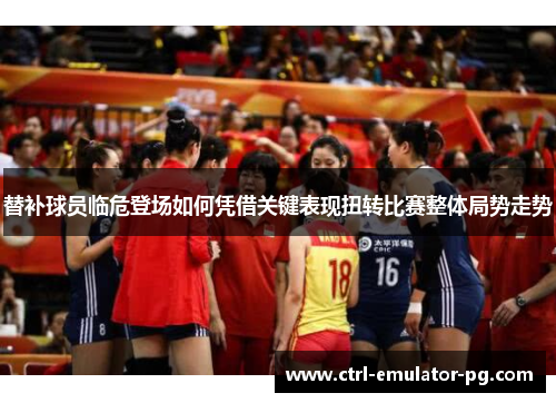 替补球员临危登场如何凭借关键表现扭转比赛整体局势走势