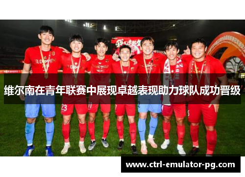 维尔南在青年联赛中展现卓越表现助力球队成功晋级 维尔南在青年联赛中展现卓越表现助力球队成功晋级