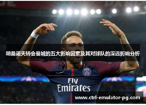 胡桑诺夫转会曼城的五大影响因素及其对球队的深远影响分析