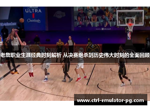 老詹职业生涯经典时刻解析 从决赛绝杀到历史伟大时刻的全面回顾 老詹职业生涯经典时刻解析 从决赛绝杀到历史伟大时刻的全面回顾