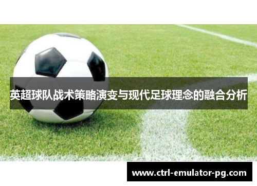 英超球队战术策略演变与现代足球理念的融合分析