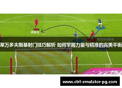 莱万多夫斯基射门技巧解析 如何掌握力量与精准的完美平衡