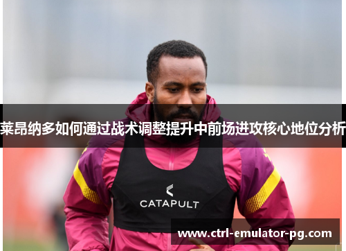 莱昂纳多如何通过战术调整提升中前场进攻核心地位分析 莱昂纳多如何通过战术调整提升中前场进攻核心地位分析