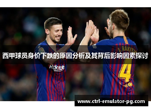 西甲球员身价下跌的原因分析及其背后影响因素探讨