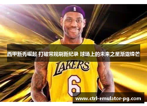 西甲新秀崛起 打破常规刷新纪录 球场上的未来之星渐露锋芒