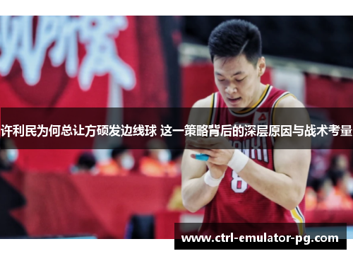 许利民为何总让方硕发边线球 这一策略背后的深层原因与战术考量