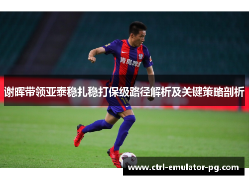 谢晖带领亚泰稳扎稳打保级路径解析及关键策略剖析 谢晖带领亚泰稳扎稳打保级路径解析及关键策略剖析