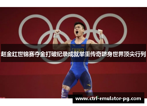赵金红世锦赛夺金打破纪录成就举重传奇跻身世界顶尖行列