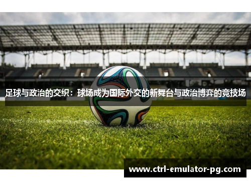 足球与政治的交织：球场成为国际外交的新舞台与政治博弈的竞技场