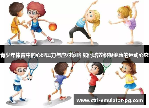 青少年体育中的心理压力与应对策略 如何培养积极健康的运动心态