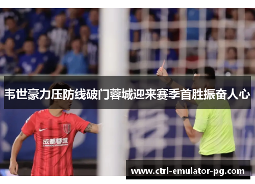 韦世豪力压防线破门蓉城迎来赛季首胜振奋人心 韦世豪力压防线破门蓉城迎来赛季首胜振奋人心