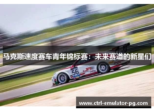 马克斯速度赛车青年锦标赛：未来赛道的新星们