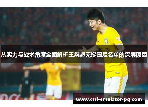 从实力与战术角度全面解析王燊超无缘国足名单的深层原因