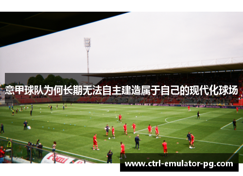 意甲球队为何长期无法自主建造属于自己的现代化球场