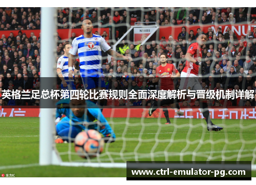 英格兰足总杯第四轮比赛规则全面深度解析与晋级机制详解 英格兰足总杯第四轮比赛规则全面深度解析与晋级机制详解