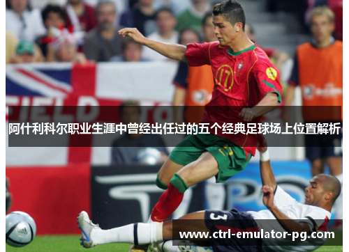 阿什利科尔职业生涯中曾经出任过的五个经典足球场上位置解析