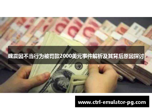 魏震因不当行为被罚款2000美元事件解析及其背后原因探讨 魏震因不当行为被罚款2000美元事件解析及其背后原因探讨