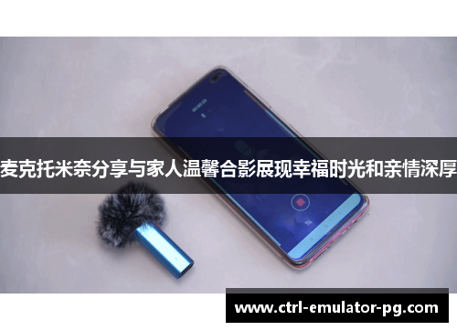 麦克托米奈分享与家人温馨合影展现幸福时光和亲情深厚