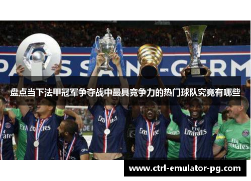 盘点当下法甲冠军争夺战中最具竞争力的热门球队究竟有哪些