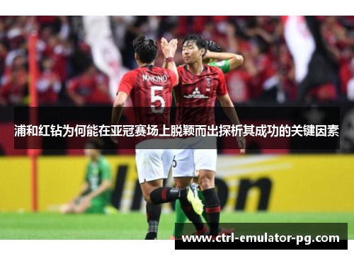 浦和红钻为何能在亚冠赛场上脱颖而出探析其成功的关键因素