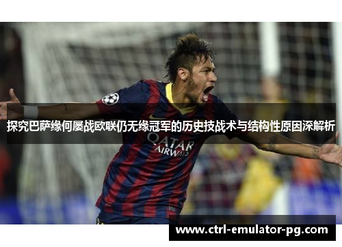 探究巴萨缘何屡战欧联仍无缘冠军的历史技战术与结构性原因深解析