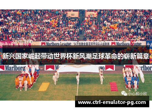 新兴国家崛起带动世界杯新风潮足球革命的崭新篇章