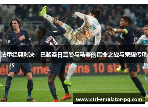 法甲经典对决：巴黎圣日耳曼与马赛的宿命之战与荣耀传承