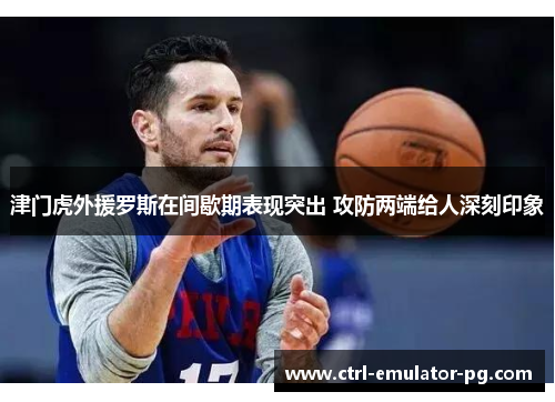 津门虎外援罗斯在间歇期表现突出 攻防两端给人深刻印象