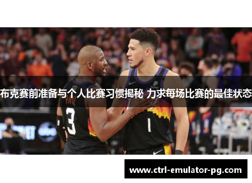 布克赛前准备与个人比赛习惯揭秘 力求每场比赛的最佳状态