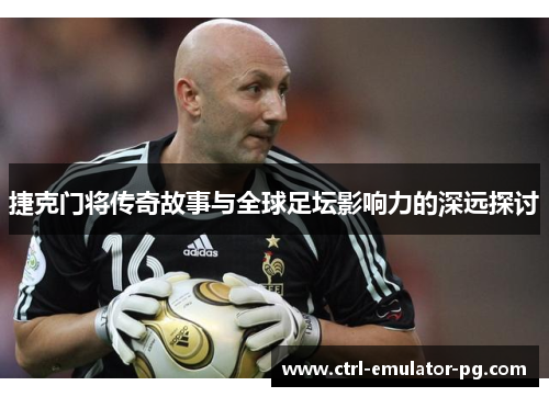 捷克门将传奇故事与全球足坛影响力的深远探讨