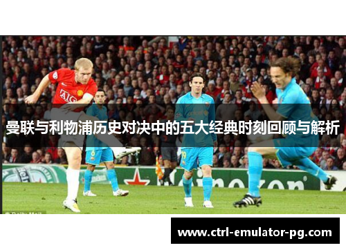 曼联与利物浦历史对决中的五大经典时刻回顾与解析