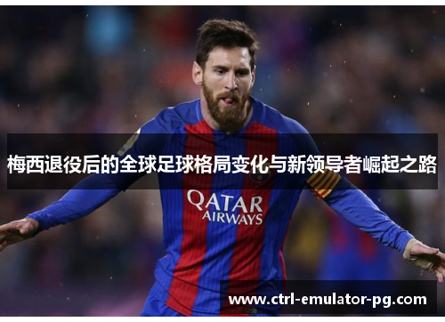 梅西退役后的全球足球格局变化与新领导者崛起之路