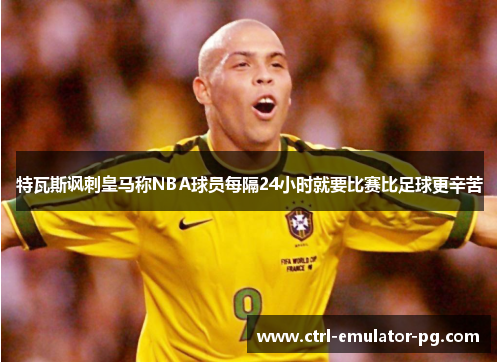 特瓦斯讽刺皇马称NBA球员每隔24小时就要比赛比足球更辛苦