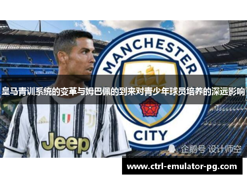 皇马青训系统的变革与姆巴佩的到来对青少年球员培养的深远影响