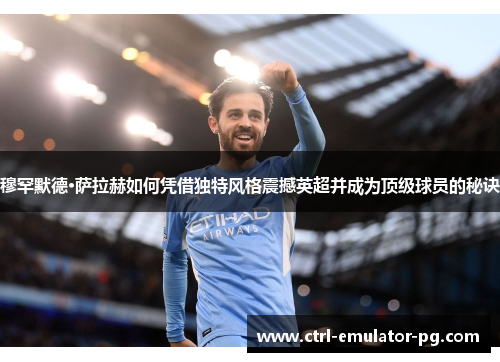 穆罕默德·萨拉赫如何凭借独特风格震撼英超并成为顶级球员的秘诀