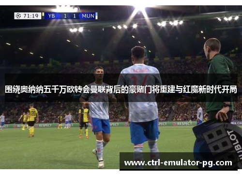 围绕奥纳纳五千万欧转会曼联背后的豪赌门将重建与红魔新时代开局